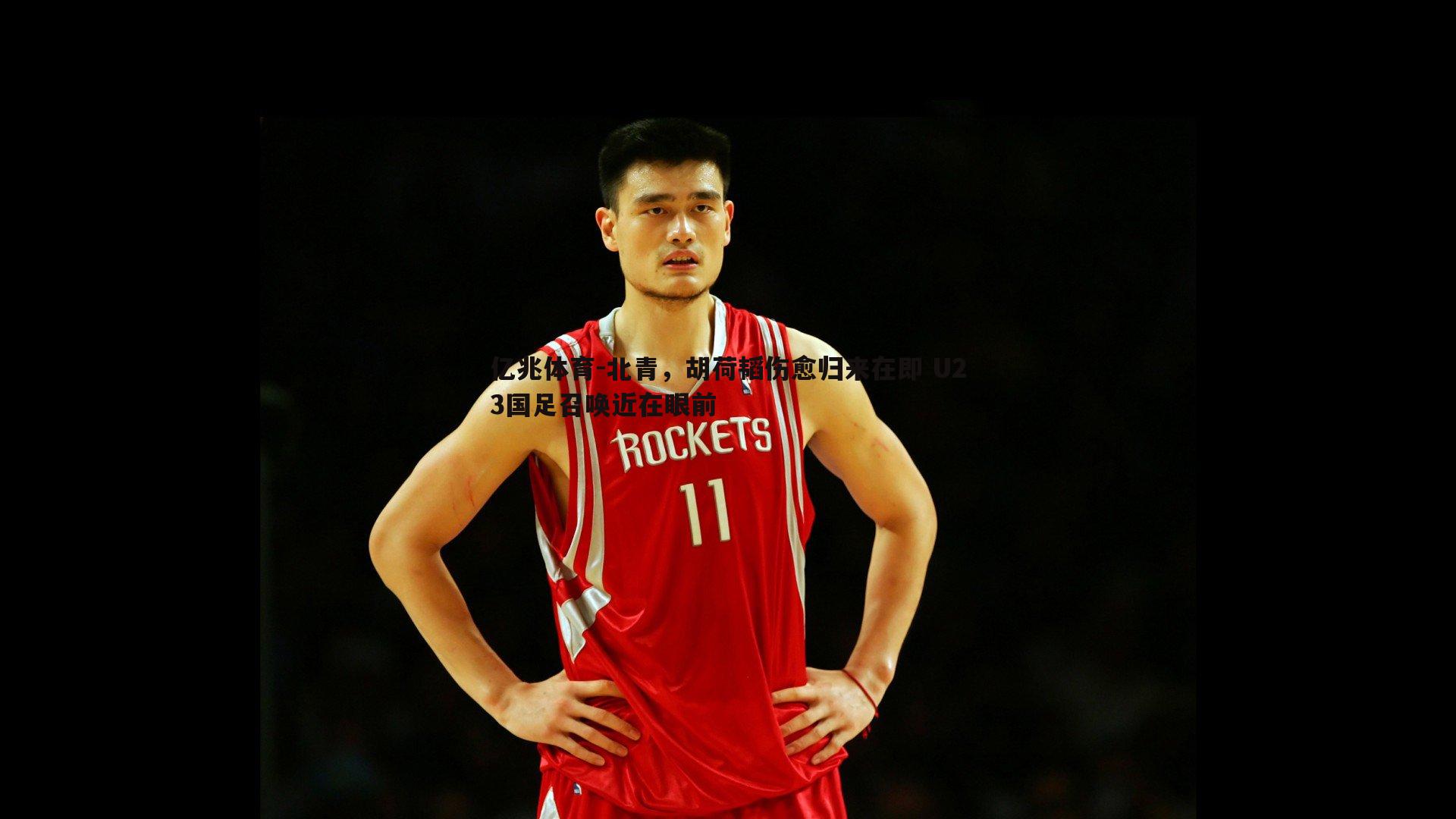 北青，胡荷韬伤愈归来在即 U23国足召唤近在眼前