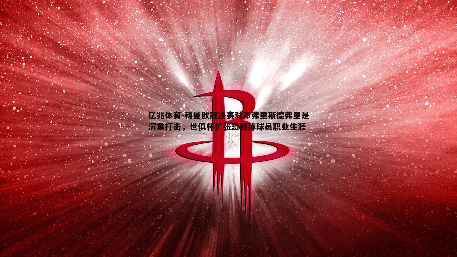 科曼欧冠决赛对邓弗里斯德弗里是沉重打击，世俱杯扩张恐毁掉球员职业生涯