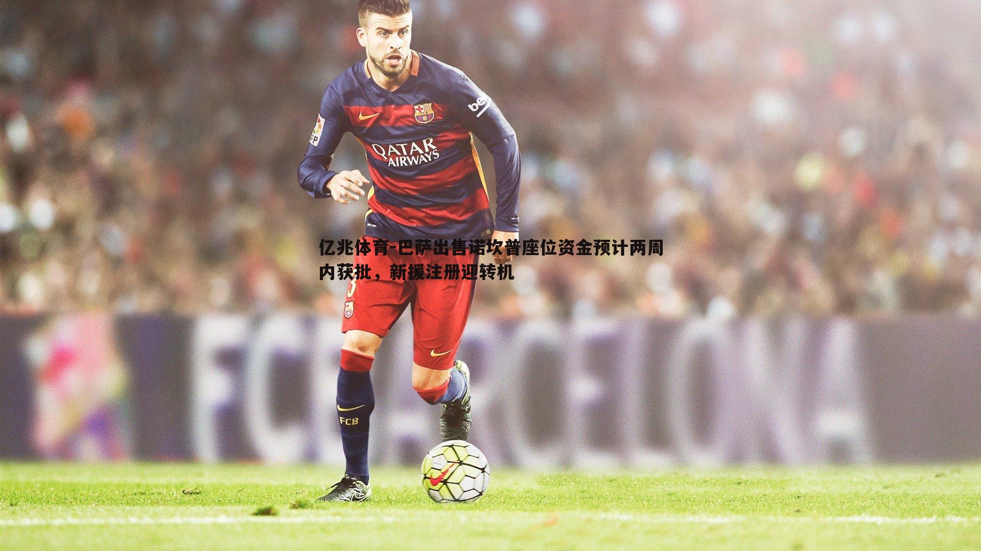 巴萨出售诺坎普座位资金预计两周内获批,新援注册迎转机